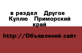  в раздел : Другое » Куплю . Приморский край